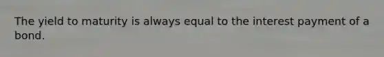 The yield to maturity is always equal to the interest payment of a bond.