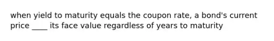 when yield to maturity equals the coupon rate, a bond's current price ____ its face value regardless of years to maturity