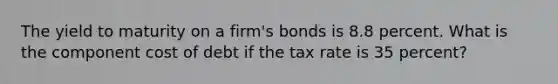 The yield to maturity on a firm's bonds is 8.8 percent. What is the component cost of debt if the tax rate is 35 percent?