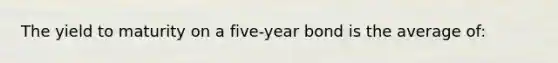 The yield to maturity on a five-year bond is the average of: