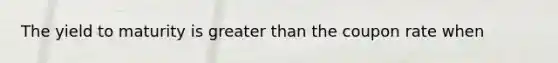The yield to maturity is greater than the coupon rate when