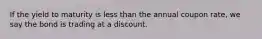 If the yield to maturity is less than the annual coupon rate, we say the bond is trading at a discount.