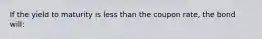 If the yield to maturity is less than the coupon rate, the bond will: