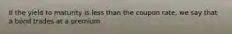 If the yield to maturity is less than the coupon rate, we say that a bond trades at a premium