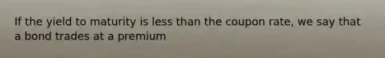 If the yield to maturity is less than the coupon rate, we say that a bond trades at a premium