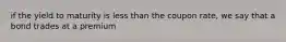 if the yield to maturity is less than the coupon rate, we say that a bond trades at a premium