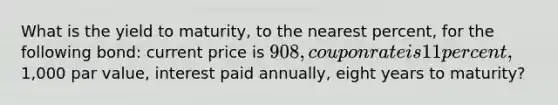 What is the yield to maturity, to the nearest percent, for the following bond: current price is 908, coupon rate is 11 percent,1,000 par value, interest paid annually, eight years to maturity?