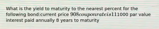 What is the yield to maturity to the nearest percent for the following bond:current price 908 coupon rate is 11%,1000 par value interest paid annually 8 years to maturity