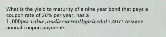 What is the yield to maturity of a nine year bond that pays a coupon rate of​ 20% per​ year, has a​ 1,000 par​ value, and is currently priced at​1,407? Assume annual coupon payments.