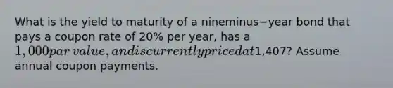 What is the yield to maturity of a nineminus−year bond that pays a coupon rate of​ 20% per​ year, has a​ 1,000 par​ value, and is currently priced at​1,407? Assume annual coupon payments.