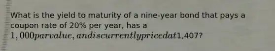 What is the yield to maturity of a nine-year bond that pays a coupon rate of 20% per year, has a 1,000 par value, and is currently priced at1,407?