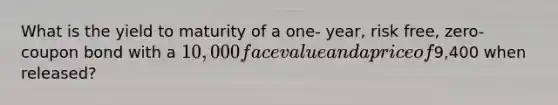 What is the yield to maturity of a one- year, risk free, zero- coupon bond with a 10,000 face value and a price of9,400 when released?