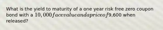 What is the yield to maturity of a one year risk free zero coupon bond with a 10,000 face value and a price of9,600 when released?