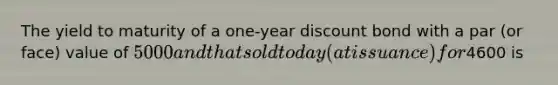 The yield to maturity of a one-year discount bond with a par (or face) value of 5000 and that sold today (at issuance) for4600 is