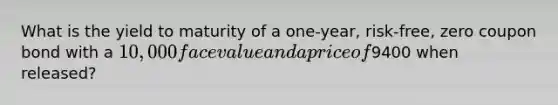 What is the yield to maturity of a one-year, risk-free, zero coupon bond with a 10,000 face value and a price of9400 when released?