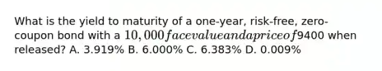 What is the yield to maturity of a one-year, risk-free, zero-coupon bond with a 10,000 face value and a price of9400 when released? A. 3.919% B. 6.000% C. 6.383% D. 0.009%