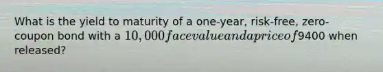 What is the yield to maturity of a one-year, risk-free, zero-coupon bond with a 10,000 face value and a price of9400 when released?