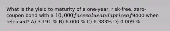 What is the yield to maturity of a one-year, risk-free, zero-coupon bond with a 10,000 face value and a price of9400 when released? A) 3.191 % B) 6.000 % C) 6.383% D) 0.009 %