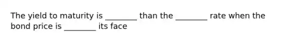 The yield to maturity is ________ than the ________ rate when the bond price is ________ its face