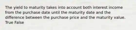 The yield to maturity takes into account both interest income from the purchase date until the maturity date and the difference between the purchase price and the maturity value. True False