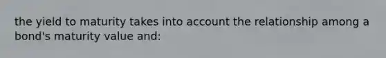 the yield to maturity takes into account the relationship among a bond's maturity value and: