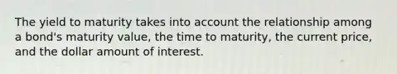 The yield to maturity takes into account the relationship among a bond's maturity value, the time to maturity, the current price, and the dollar amount of interest.