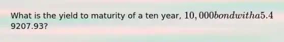 What is the yield to maturity of a ten year, 10,000 bond with a 5.4% coupon rate and semiannual coupons if this bond is currently trading for a price of9207.93?