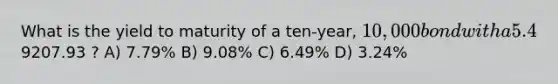 What is the yield to maturity of a ten-year, 10,000 bond with a 5.4% coupon rate and semiannual coupons if this bond is currently trading for a price of9207.93 ? A) 7.79% B) 9.08% C) 6.49% D) 3.24%