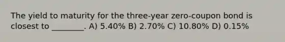 The yield to maturity for the three-year zero-coupon bond is closest to ________. A) 5.40% B) 2.70% C) 10.80% D) 0.15%