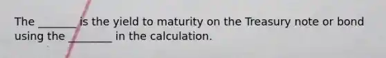 The _______ is the yield to maturity on the Treasury note or bond using the ________ in the calculation.