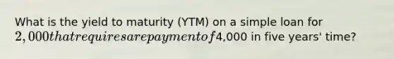 What is the yield to maturity​ (YTM) on a simple loan for ​2,000 that requires a repayment of ​4,000 in five​ years' time?