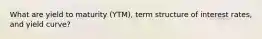 What are yield to maturity (YTM), term structure of interest rates, and yield curve?