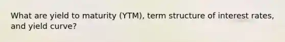 What are yield to maturity (YTM), term structure of interest rates, and yield curve?