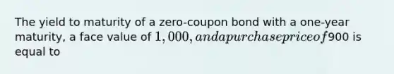 The yield to maturity of a zero-coupon bond with a one-year maturity, a face value of 1,000, and a purchase price of900 is equal to