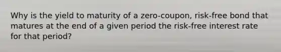 Why is the yield to maturity of a zero-coupon, risk-free bond that matures at the end of a given period the risk-free interest rate for that period?