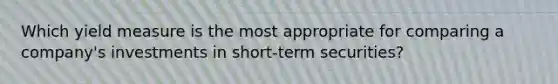 Which yield measure is the most appropriate for comparing a company's investments in short-term securities?