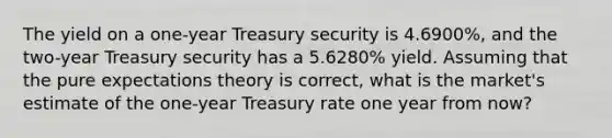 The yield on a one-year Treasury security is 4.6900%, and the two-year Treasury security has a 5.6280% yield. Assuming that the pure expectations theory is correct, what is the market's estimate of the one-year Treasury rate one year from now?