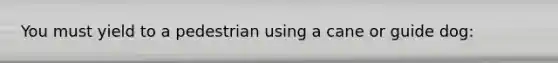 You must yield to a pedestrian using a cane or guide dog: