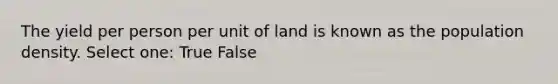 The yield per person per unit of land is known as the population density. Select one: True False