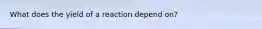 What does the yield of a reaction depend on?