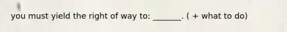 you must yield the right of way to: _______. ( + what to do)