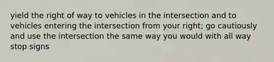 yield the right of way to vehicles in the intersection and to vehicles entering the intersection from your right; go cautiously and use the intersection the same way you would with all way stop signs