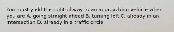 You must yield the right-of-way to an approaching vehicle when you are A. going straight ahead B. turning left C. already in an intersection D. already in a traffic circle