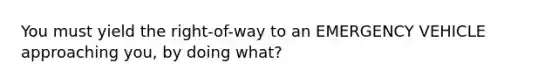 You must yield the right-of-way to an EMERGENCY VEHICLE approaching you, by doing what?