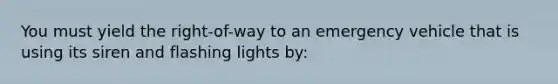 You must yield the right-of-way to an emergency vehicle that is using its siren and flashing lights by: