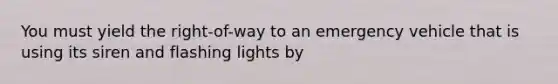 You must yield the right-of-way to an emergency vehicle that is using its siren and flashing lights by