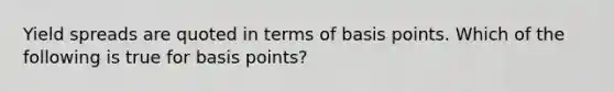 Yield spreads are quoted in terms of basis points. Which of the following is true for basis points?