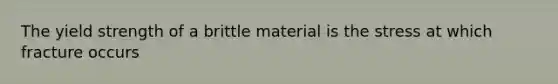 The yield strength of a brittle material is the stress at which fracture occurs