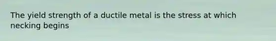 The yield strength of a ductile metal is the stress at which necking begins