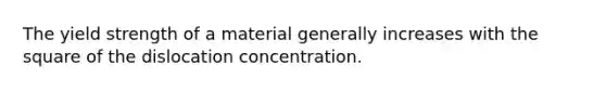 The yield strength of a material generally increases with the square of the dislocation concentration.